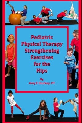 Pediatric Physical Therapy Strengthening Exercises of the Hips: Treatment Suggestions by Muscle Action by Sturkey Pt, Amy