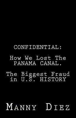 Confidential: How We Lost The PANAMA CANAL. The Biggest Fraud in U.S. HISTORY by Diez, Manny