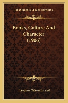 Books, Culture And Character (1906) by Larned, Josephus Nelson