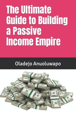 The Ultimate Guide to Building a Passive Income Empire by Anuoluwapo, Oladejo