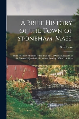 A Brief History of the Town of Stoneham, Mass.: From its First Settlement to the Year 1843: With an Account of the Murder of Jacob Gould, on the Eveni by Dean, Silas