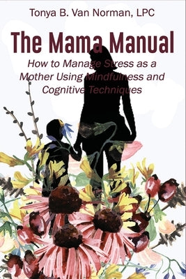 The Mama Manual: How to Manage Stress as a Mother Using Mindfulness and Cognitive Techniques by Van Norman Lpc, Tonya B.