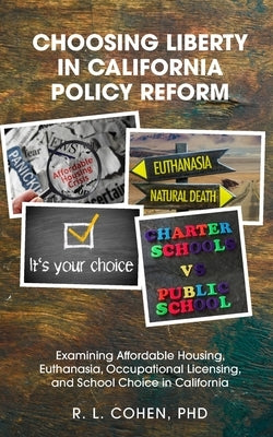 Choosing Liberty in California Policy Reform: Examining Affordable Housing, Euthanasia, Occupational Licensing, and School Choice in California. by Cohen, Rodgir L.