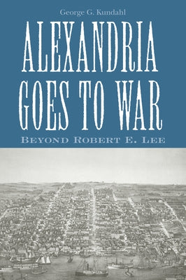 Alexandria Goes To War: Beyond Robert E. Lee by Kundahl, George G.