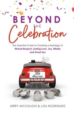 Beyond the Celebration: The Essential Guide to Creating a Marriage of Mutual Respect, Lasting Love, Joy, Hilarity and Great Sex by McColgin, Jerry