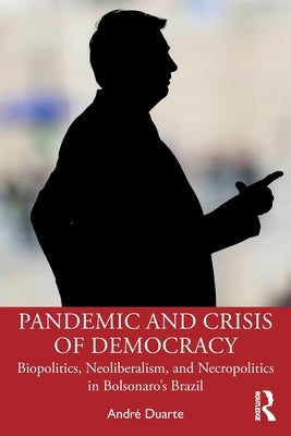 Pandemic and Crisis of Democracy: Biopolitics, Neoliberalism, and Necropolitics in Bolsonaro's Brazil by Duarte, André