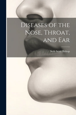 Diseases of the Nose, Throat, and Ear by Bishop, Seth Scott