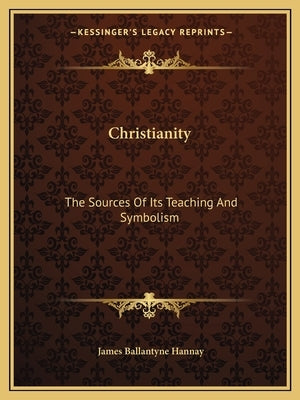 Christianity: The Sources of Its Teaching and Symbolism by Hannay, James Ballantyne