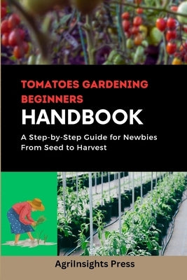 Tomatoes gardening beginners Handbooks: A Step-by-Step Guide for Newbies From Seed to Harvest by Press, Agrilnsights