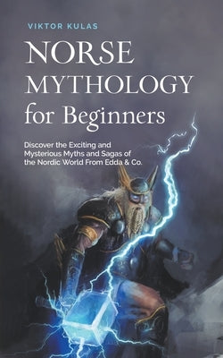 Norse Mythology for Beginners: Discover the Exciting and Mysterious Myths and Sagas of the Nordic World From Edda & Co. by Kulas, Viktor