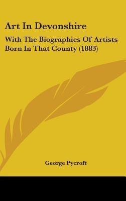 Art In Devonshire: With The Biographies Of Artists Born In That County (1883) by Pycroft, George