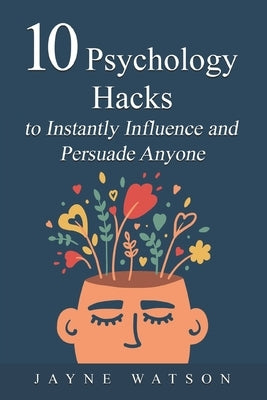 10 Psychology Hacks in Instantly Pursuade Anyone Anytime: Get What You Want Now by Watson, Jayne
