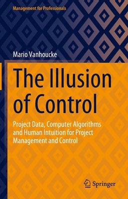 The Illusion of Control: Project Data, Computer Algorithms and Human Intuition for Project Management and Control by Vanhoucke, Mario