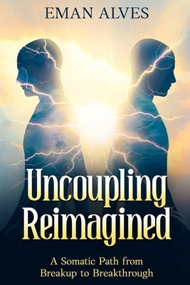 Uncoupling Reimagined: A Somatic Path to turn Breakup into a Breakthrough by Alves, Eman