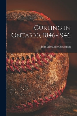 Curling in Ontario, 1846-1946 by Stevenson, John Alexander 1883-