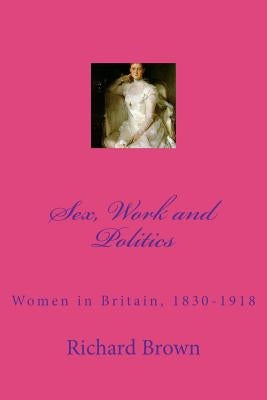 Sex, Work and Politics: Women in Britain, 1830-1918 by Brown, Richard