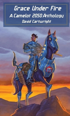 Grace Under Fire: The Camelot 2050 Anthology by Cartwright, David, Jr.