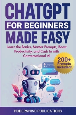 ChatGPT for Beginners Made Easy: Learn the Basics, Master Prompts, Boost Productivity, and Cash In with Conversational AI by Publications, Modernmind