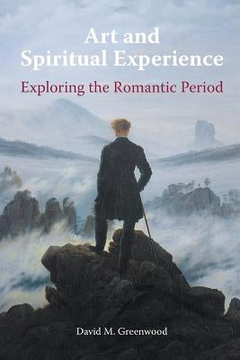 Art and Spiritual Experience: Exploring the Romantic Period by Greenwood, David M.