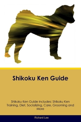 Shikoku Ken Guide Shikoku Ken Guide Includes: Shikoku Ken Training, Diet, Socializing, Care, Grooming, and More by Lee, Richard