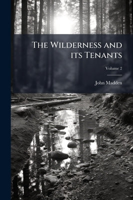The Wilderness and its Tenants: A Series of Geographical and Other Essays Illustrative of Life in A Wild Country, Together With Experiences and Observ by Madden, John