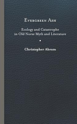 Evergreen Ash: Ecology and Catastrophe in Old Norse Myth and Literature by Abram, Christopher