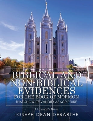 Biblical and Non-Biblical Evidences For The Book of Mormon: That Show Its Validity As Scripture: A Layman's Thesis by Debarthe, Joseph Dean