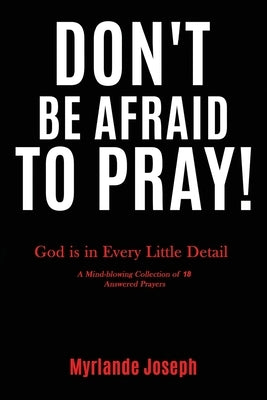 Don't Be Afraid To Pray: God is in Every Little Detail by Joseph, Myrlande
