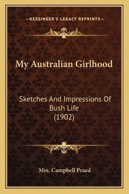 My Australian Girlhood: Sketches And Impressions Of Bush Life (1902) by Praed, Campbell