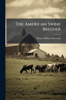The American Swine Breeder: A Practical Treatise On the Selection, Rearing and Fattening of Swine by Ellsworth, Henry William