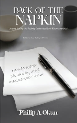 Back Of the Napkin: Buying, Selling and Leasing Commercial Real Estate Simplified With Bonus Sales Technique Material by Okun, Philip A.