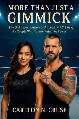 More Than Just A Gimmick: The Unfiltered Journey of AJ Lee and CM Punk, the Couple Who Turned Pain Into Power by N. Cruse, Carlton