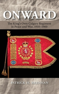 Onward: The King's Own Calgary Regiment in Peace and War, 1910-1960 by Brennan, Patrick H.