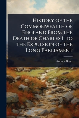 History of the Commonwealth of England From the Death of Charles I. to the Expulsion of the Long Parliament by Bisset, Andrew