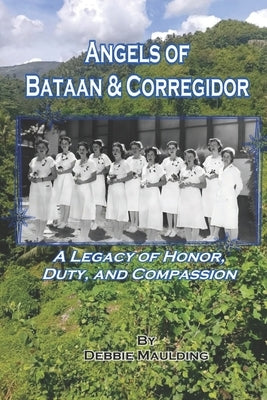 The Angels of Bataan and Corregidor: A Legacy of Honor, Duty, and Compassion by Maulding, Debbie