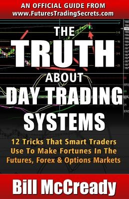 The Truth About Day Trading Systems: 12 Tricks That Smart Traders Use To Make Fortunes In The Futures Markets by McCready, Bill