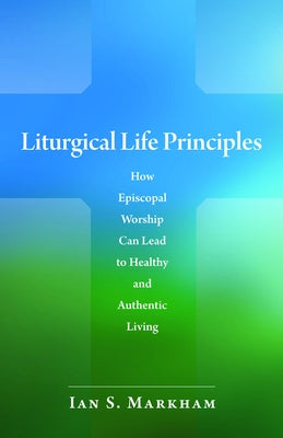 Liturgical Life Principles: How Episcopal Worship Can Lead to Healthy and Authentic Living by Markham, The Very Ian S.