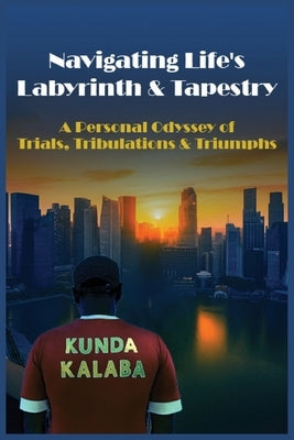 Navigating Life's Labyrinth & Tapestry: A Personal Odyssey of Trials, Tribulations & Triumphs by Kalaba, Kunda