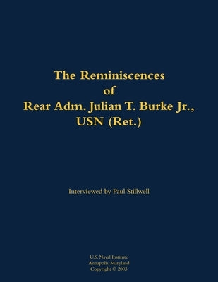 The Reminiscences of Rear Adm. Julian T. Burke Jr., USN (Ret.): 1918-2011 by Burke, Julian T.