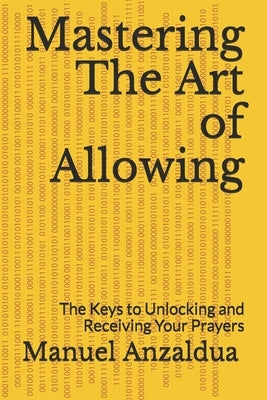 Mastering The Art of Allowing: The Keys to Unlocking and Receiving Your Prayers by Anzaldua, Manuel