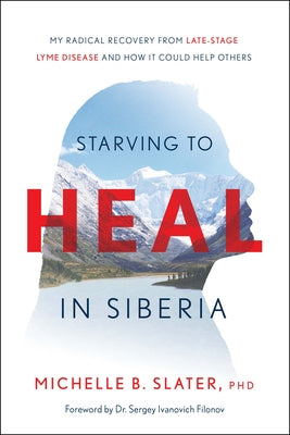 Starving to Heal in Siberia: My Radical Recovery from Late-Stage Lyme Disease and How It Could Help Others by Slater, Michelle B.
