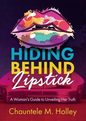Hiding Behind Lipstick: A Woman's Guide to Unveiling Her Truth by Holley, Chauntele