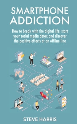 Smartphone Addiction: How to Break Up with the Digital Life: Start your Social Media Detox and Discover the Positive Effects of an Offline L by Harris, Steve