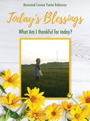 Today's Blessings: What Am I thankful for today? by Robinson, Reverend Connie Yvette