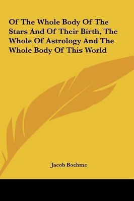 Of The Whole Body Of The Stars And Of Their Birth, The Whole Of Astrology And The Whole Body Of This World by Boehme, Jacob