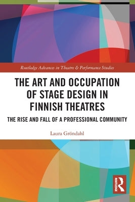 The Art and Occupation of Stage Design in Finnish Theatres: The Rise and Fall of a Professional Community by Gröndahl, Laura
