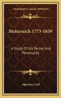 Metternich 1773-1859: A Study of His Period and Personality by Cecil, Algernon