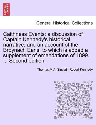 Caithness Events: A Discussion of Captain Kennedy's Historical Narrative, and an Account of the Broynach Earls, to Which Is Added a Supp by Sinclair, Thomas M. a.