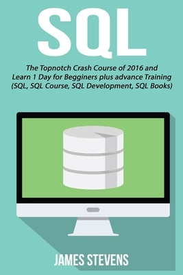 SQL: The Topnotch Crash Course of 2016 and Learn 1 Day for Beginner's plus advan by Stevens, James