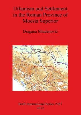 Urbanism and Settlement in the Roman Province of Moesia Superior by Mladenovic, Dragana